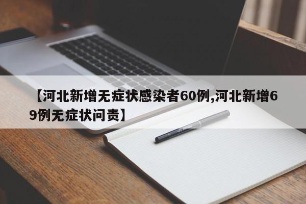 【河北新增无症状感染者60例,河北新增69例无症状问责】