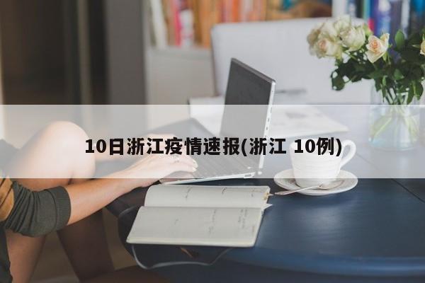 10日浙江疫情速报(浙江 10例)