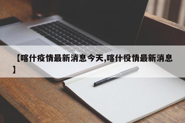 【喀什疫情最新消息今天,喀什役情最新消息】