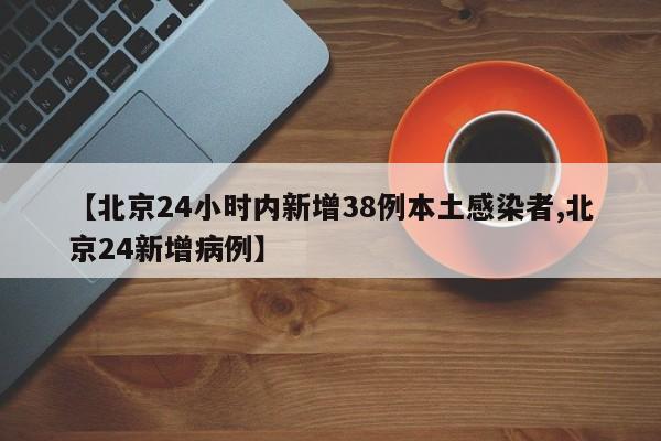 【北京24小时内新增38例本土感染者,北京24新增病例】