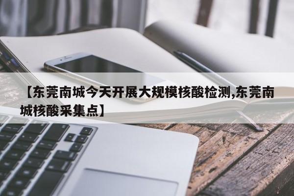 【东莞南城今天开展大规模核酸检测,东莞南城核酸采集点】