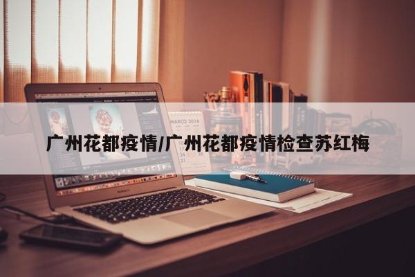 广州花都疫情/广州花都疫情检查苏红梅