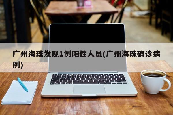 广州海珠发现1例阳性人员(广州海珠确诊病例)
