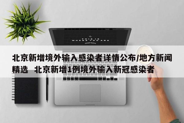 北京新增境外输入感染者详情公布/地方新闻精选  北京新增1例境外输入新冠感染者