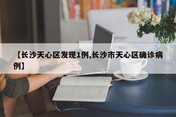 【长沙天心区发现1例,长沙市天心区确诊病例】