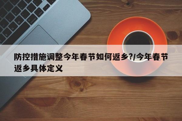 防控措施调整今年春节如何返乡?/今年春节返乡具体定义
