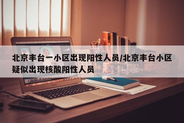 北京丰台一小区出现阳性人员/北京丰台小区疑似出现核酸阳性人员