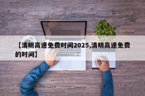【清明高速免费时间2025,清明高速免费的时间】