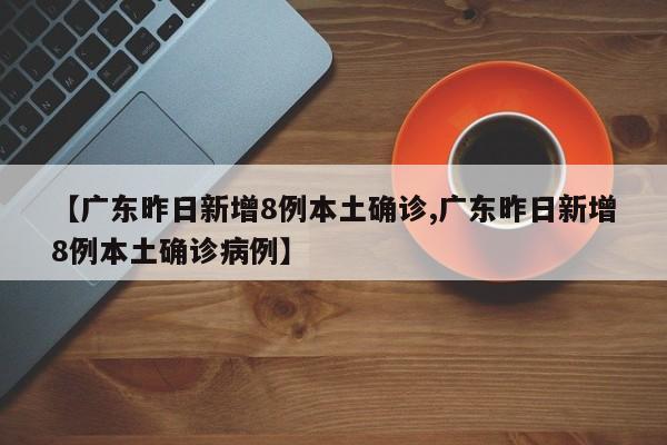 【广东昨日新增8例本土确诊,广东昨日新增8例本土确诊病例】