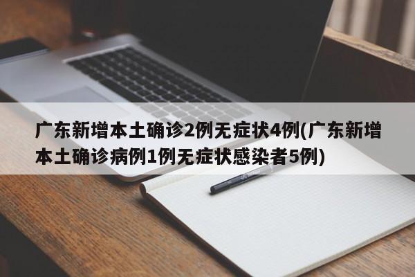 广东新增本土确诊2例无症状4例(广东新增本土确诊病例1例无症状感染者5例)