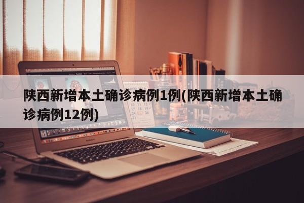 陕西新增本土确诊病例1例(陕西新增本土确诊病例12例)