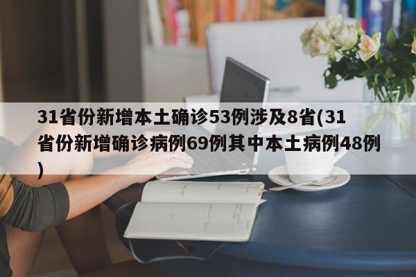31省份新增本土确诊53例涉及8省(31省份新增确诊病例69例其中本土病例48例)