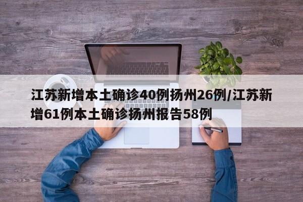 江苏新增本土确诊40例扬州26例/江苏新增61例本土确诊扬州报告58例