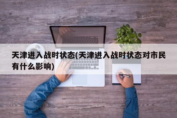 天津进入战时状态(天津进入战时状态对市民有什么影响)