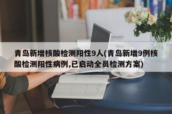 青岛新增核酸检测阳性9人(青岛新增9例核酸检测阳性病例,已启动全员检测方案)
