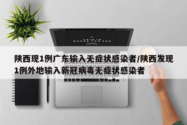 陕西现1例广东输入无症状感染者/陕西发现1例外地输入新冠病毒无症状感染者