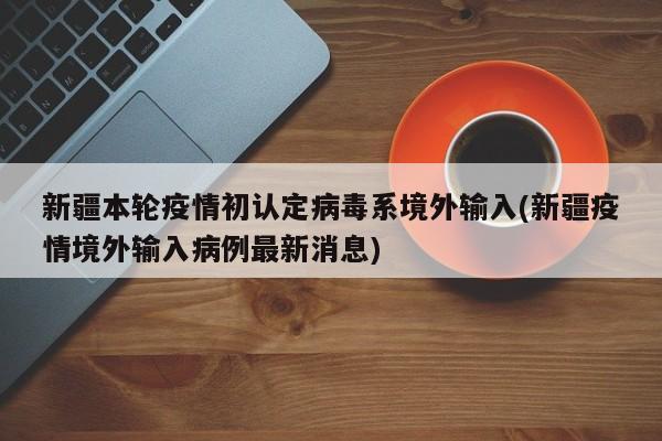 新疆本轮疫情初认定病毒系境外输入(新疆疫情境外输入病例最新消息)