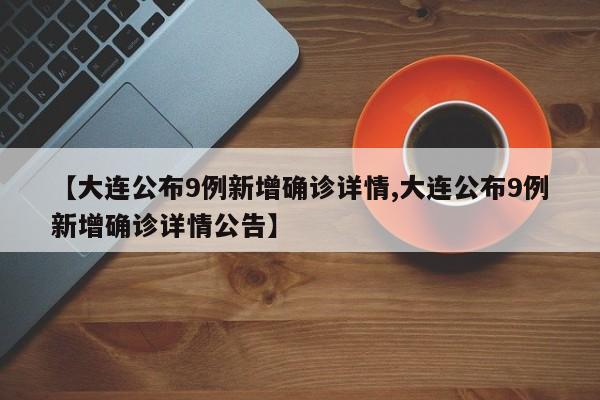 【大连公布9例新增确诊详情,大连公布9例新增确诊详情公告】