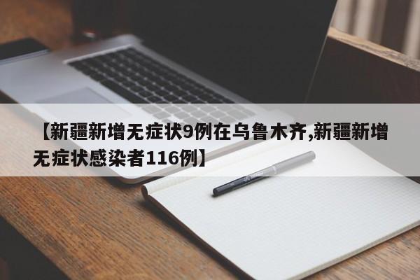 【新疆新增无症状9例在乌鲁木齐,新疆新增无症状感染者116例】