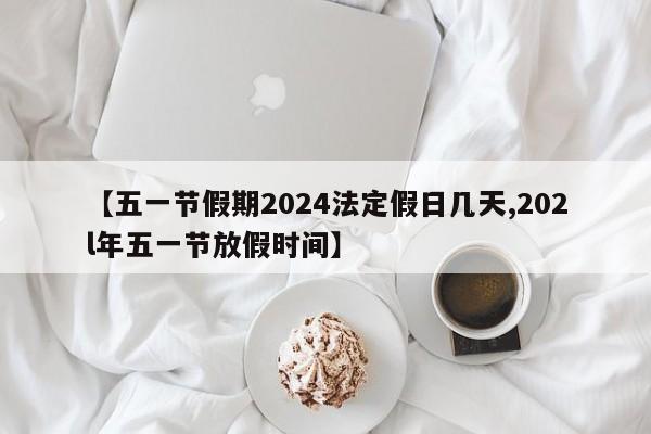 【五一节假期2024法定假日几天,202l年五一节放假时间】
