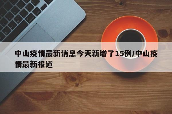 中山疫情最新消息今天新增了15例/中山疫情最新报道