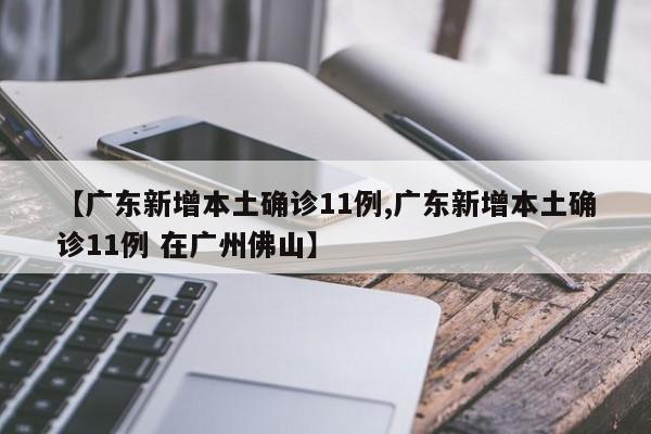 【广东新增本土确诊11例,广东新增本土确诊11例 在广州佛山】