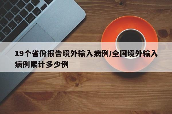 19个省份报告境外输入病例/全国境外输入病例累计多少例