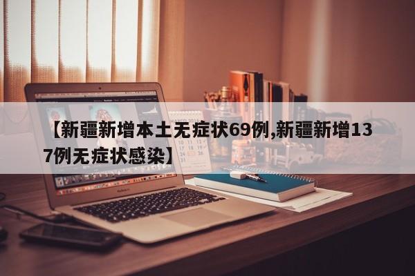 【新疆新增本土无症状69例,新疆新增137例无症状感染】