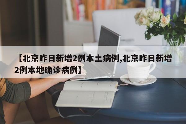 【北京昨日新增2例本土病例,北京昨日新增2例本地确诊病例】