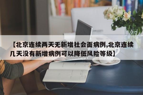 【北京连续两天无新增社会面病例,北京连续几天没有新增病例可以降低风险等级】