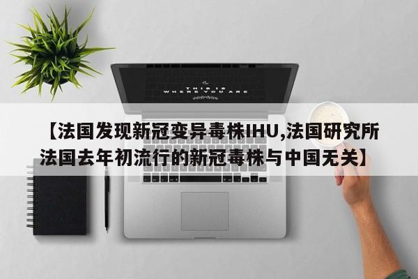 【法国发现新冠变异毒株IHU,法国研究所法国去年初流行的新冠毒株与中国无关】