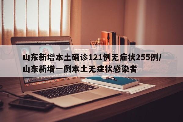 山东新增本土确诊121例无症状255例/山东新增一例本土无症状感染者