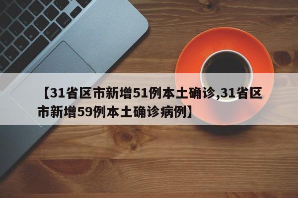 【31省区市新增51例本土确诊,31省区市新增59例本土确诊病例】