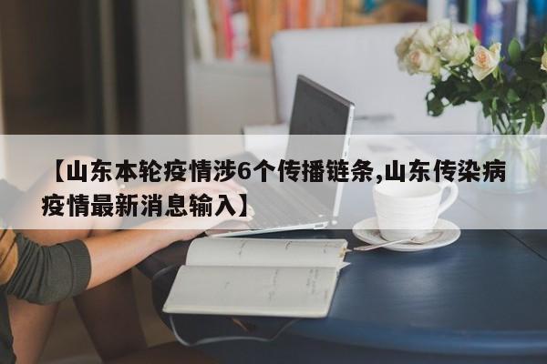【山东本轮疫情涉6个传播链条,山东传染病疫情最新消息输入】