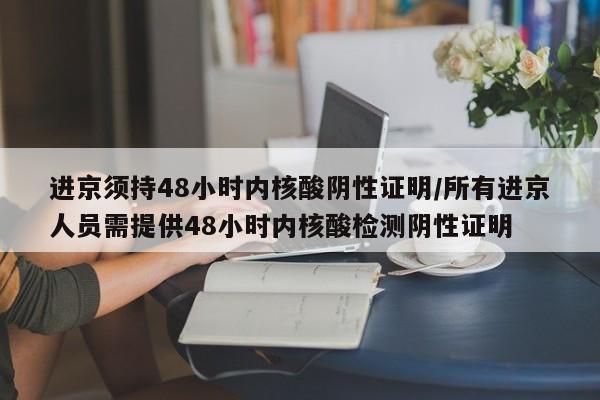 进京须持48小时内核酸阴性证明/所有进京人员需提供48小时内核酸检测阴性证明