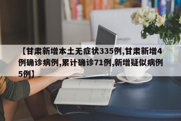 【甘肃新增本土无症状335例,甘肃新增4例确诊病例,累计确诊71例,新增疑似病例5例】