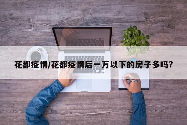 花都疫情/花都疫情后一万以下的房子多吗?