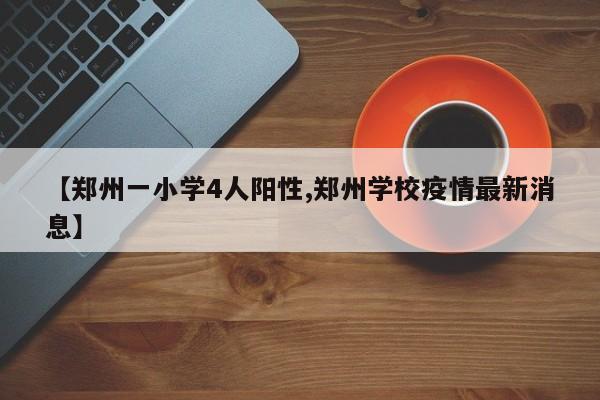 【郑州一小学4人阳性,郑州学校疫情最新消息】