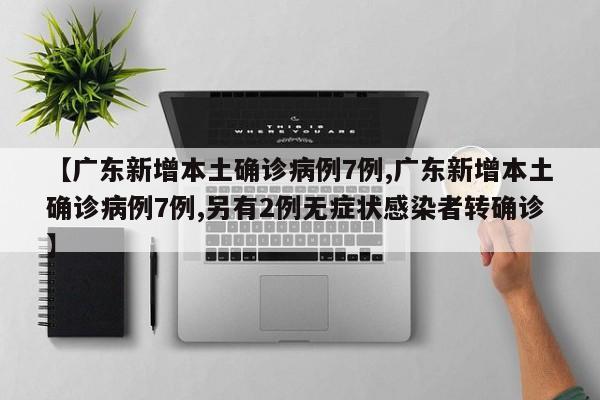 【广东新增本土确诊病例7例,广东新增本土确诊病例7例,另有2例无症状感染者转确诊】