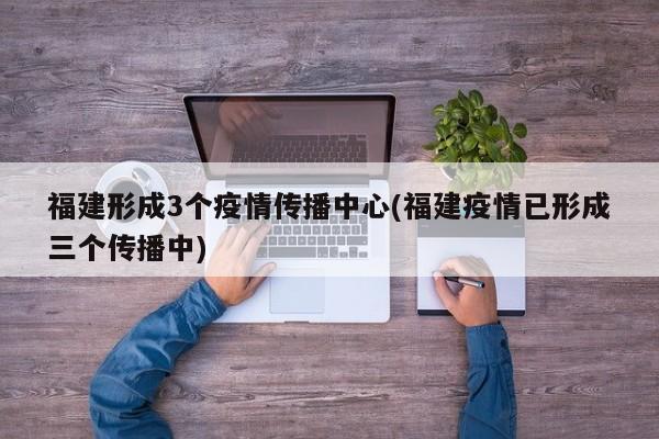 福建形成3个疫情传播中心(福建疫情已形成三个传播中)