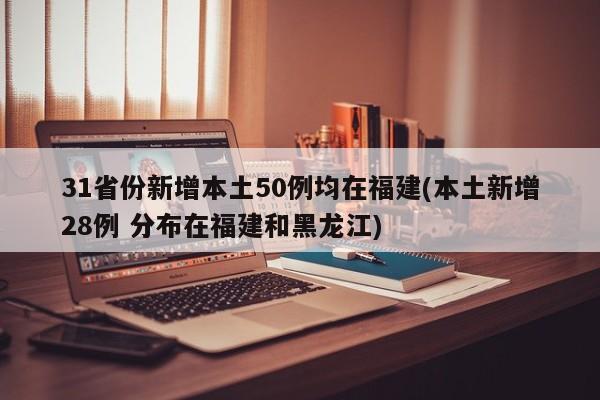 31省份新增本土50例均在福建(本土新增28例 分布在福建和黑龙江)