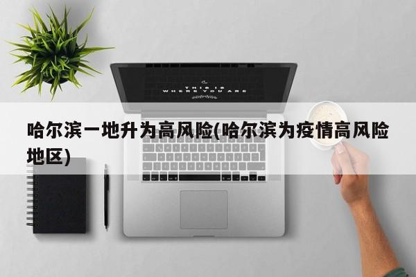 哈尔滨一地升为高风险(哈尔滨为疫情高风险地区)