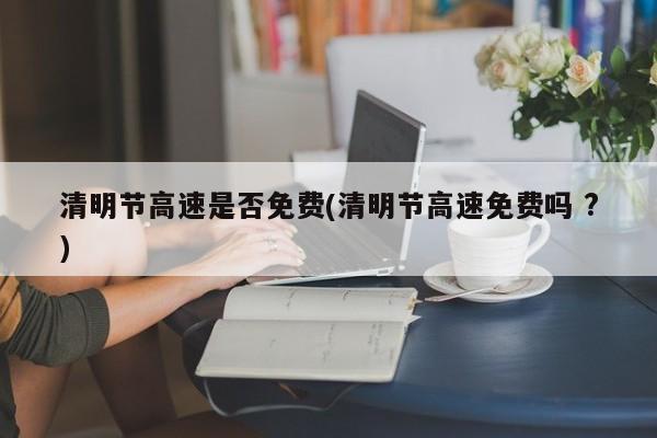 清明节高速是否免费(清明节高速免费吗 ?)
