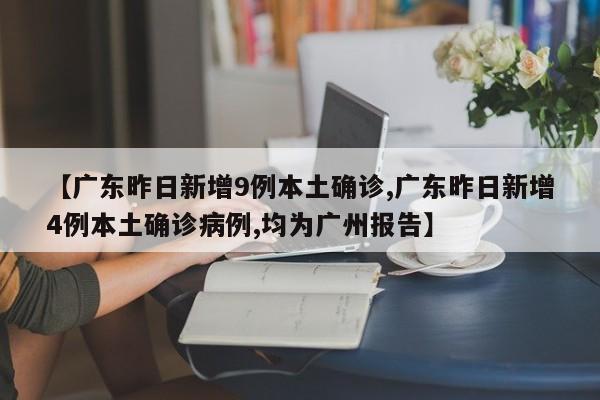 【广东昨日新增9例本土确诊,广东昨日新增4例本土确诊病例,均为广州报告】