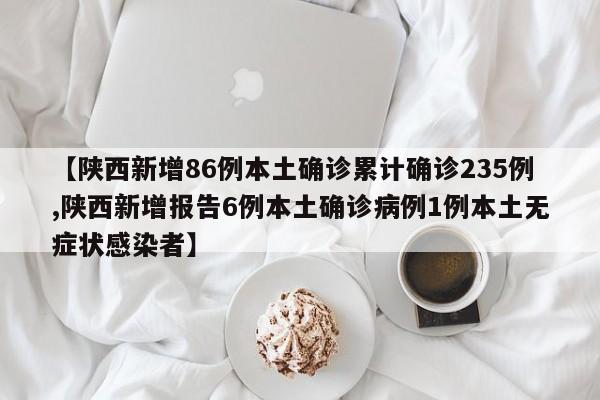 【陕西新增86例本土确诊累计确诊235例,陕西新增报告6例本土确诊病例1例本土无症状感染者】