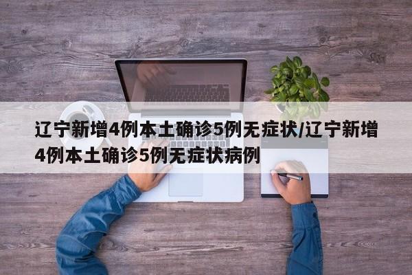 辽宁新增4例本土确诊5例无症状/辽宁新增4例本土确诊5例无症状病例