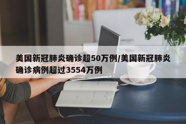 美国新冠肺炎确诊超50万例/美国新冠肺炎确诊病例超过3554万例