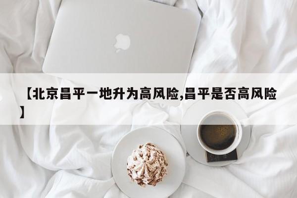 【北京昌平一地升为高风险,昌平是否高风险】