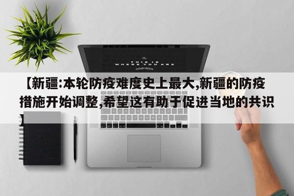 【新疆:本轮防疫难度史上最大,新疆的防疫措施开始调整,希望这有助于促进当地的共识】