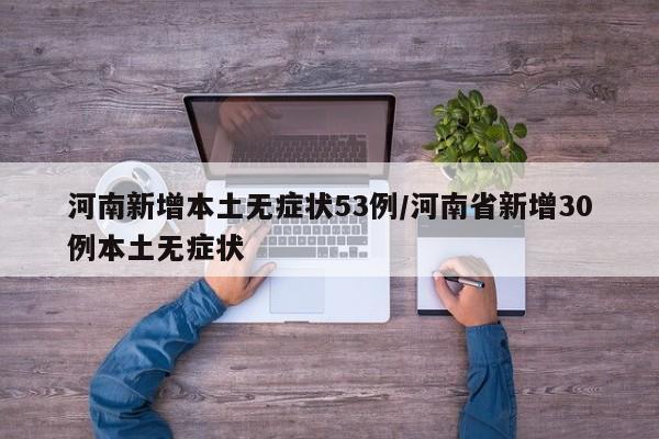 河南新增本土无症状53例/河南省新增30例本土无症状